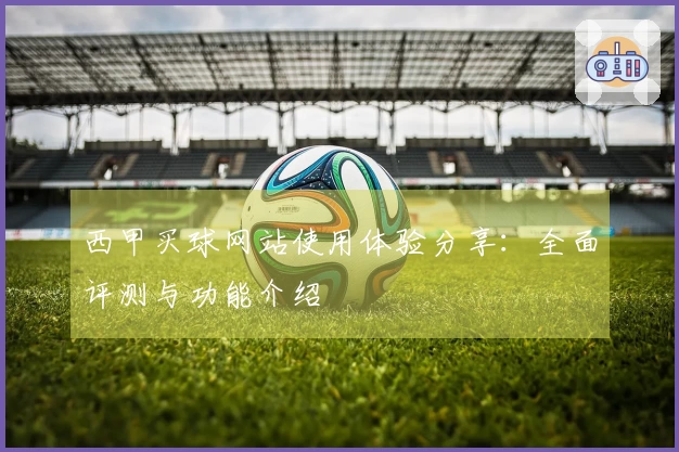 西甲买球网站使用体验分享：全面评测与功能介绍