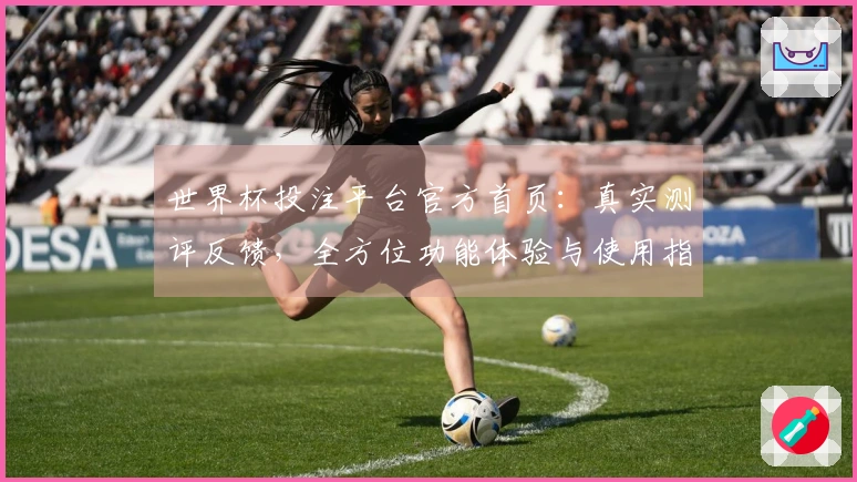 世界杯投注平台官方首页：真实测评反馈，全方位功能体验与使用指南