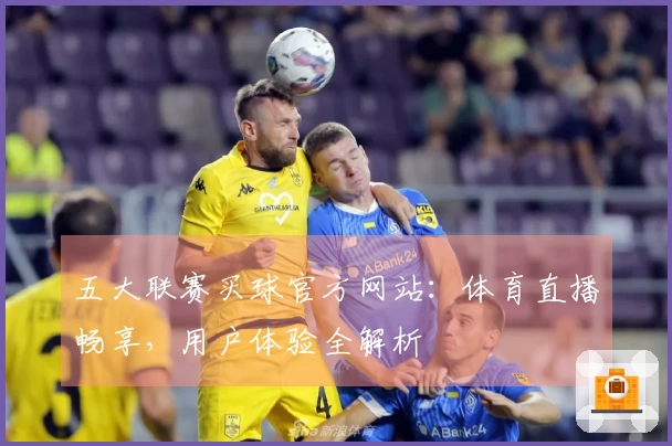 五大联赛买球官方网站：体育直播畅享，用户体验全解析