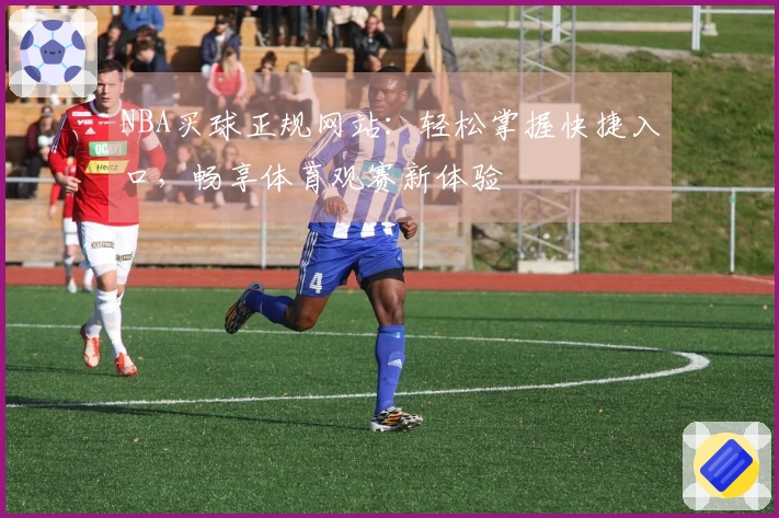 NBA买球正规网站：轻松掌握快捷入口，畅享体育观赛新体验