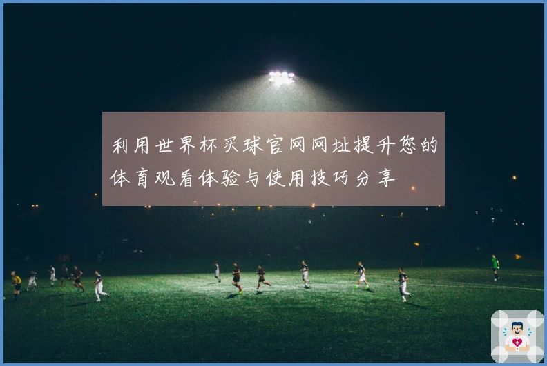 利用世界杯买球官网网址提升您的体育观看体验与使用技巧分享