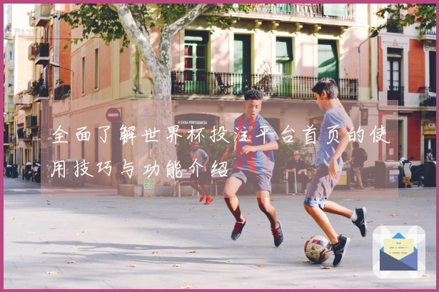 全面了解世界杯投注平台首页的使用技巧与功能介绍