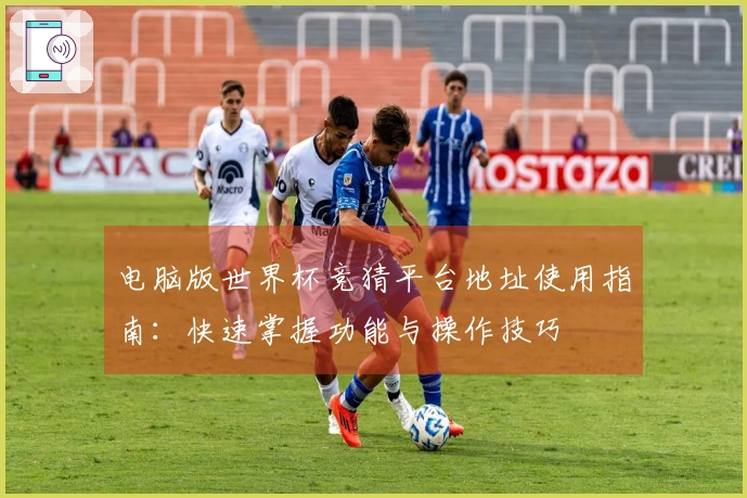 电脑版世界杯竞猜平台地址使用指南：快速掌握功能与操作技巧