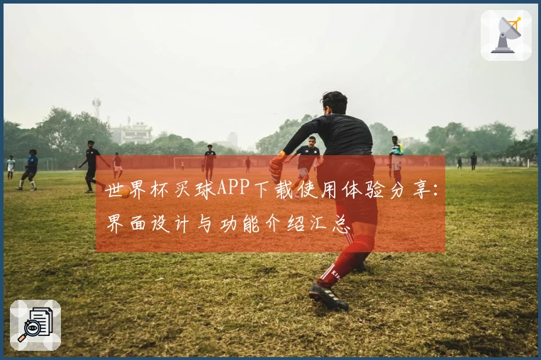 世界杯买球APP下载使用体验分享:界面设计与功能介绍汇总