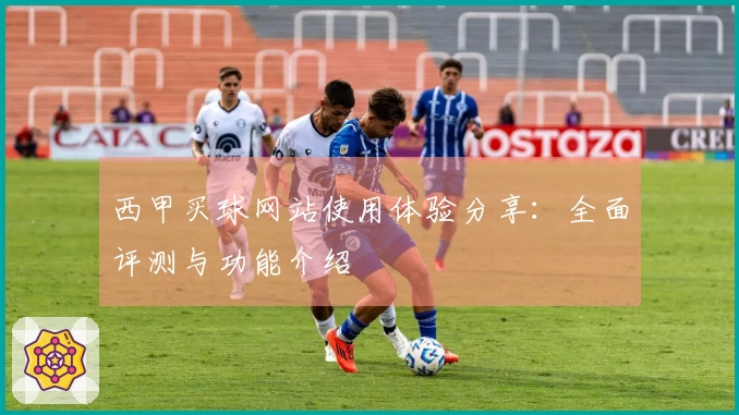 西甲买球网站使用体验分享：全面评测与功能介绍