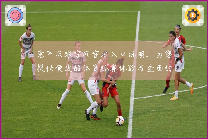 意甲买球官网官方入口说明:为您提供便捷的体育观赛体验与全面的赛事资讯