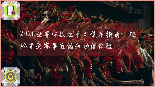 2026世界杯投注平台使用指南：轻松享受赛事直播和功能体验