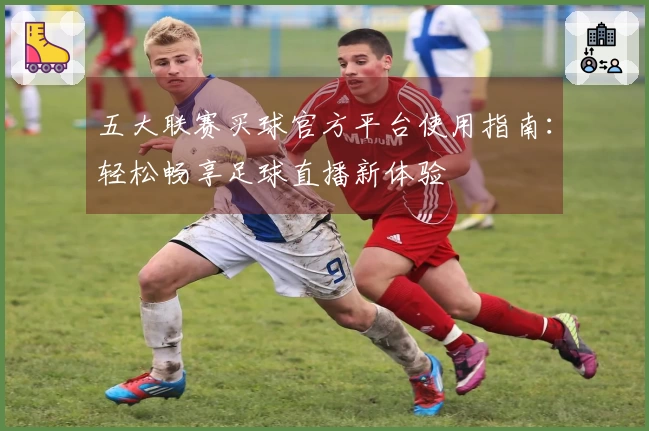 五大联赛买球官方平台使用指南：轻松畅享足球直播新体验