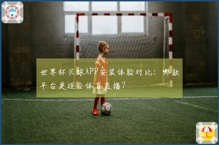 世界杯买球APP安装体验对比：哪款平台更适合体育直播？