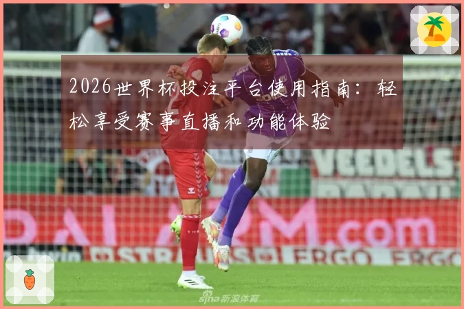 2026世界杯投注平台使用指南：轻松享受赛事直播和功能体验