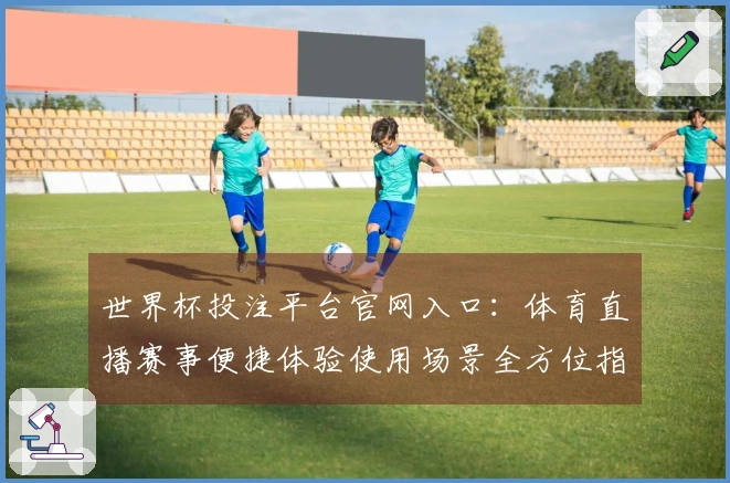 世界杯投注平台官网入口：体育直播赛事便捷体验使用场景全方位指南