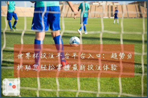 世界杯投注平台平台入口：趋势分析助您轻松掌握最新投注体验