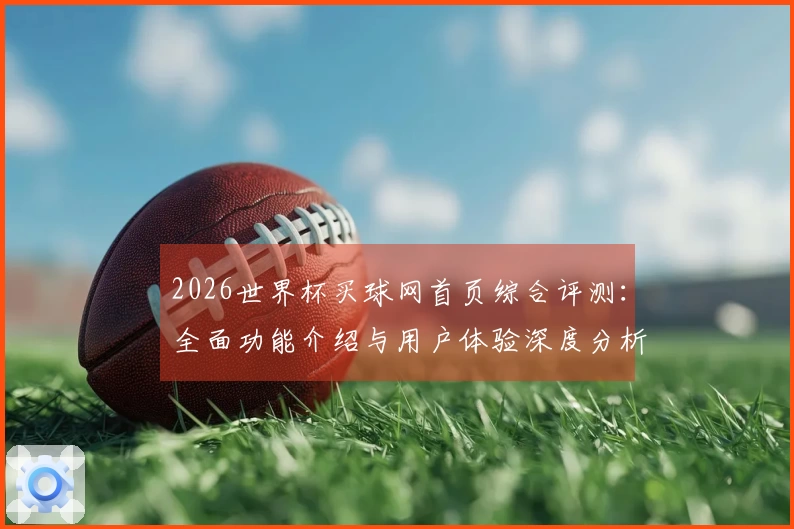 2026世界杯买球网首页综合评测：全面功能介绍与用户体验深度分析