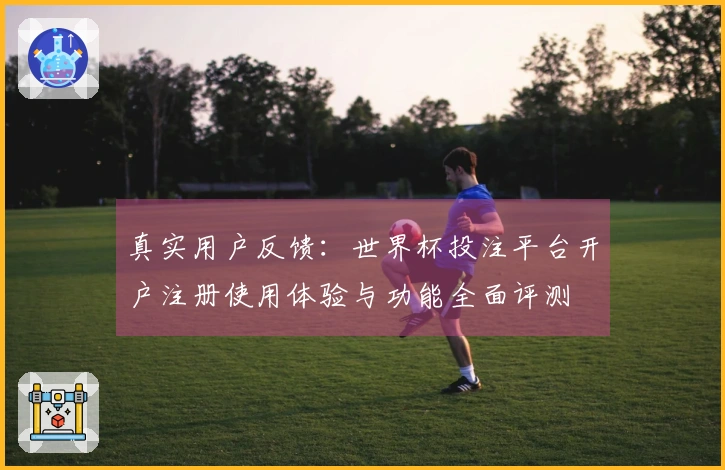 真实用户反馈：世界杯投注平台开户注册使用体验与功能全面评测