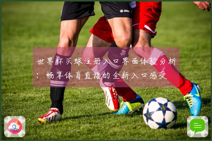 世界杯买球注册入口界面体验分析：畅享体育直播的全新入口感受