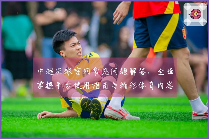中超买球官网常见问题解答，全面掌握平台使用指南与精彩体育内容