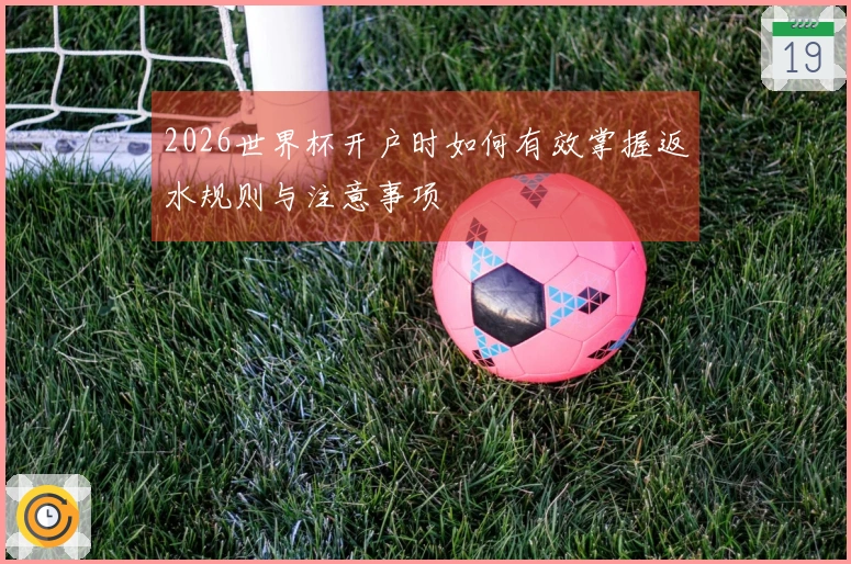 2026世界杯开户时如何有效掌握返水规则与注意事项