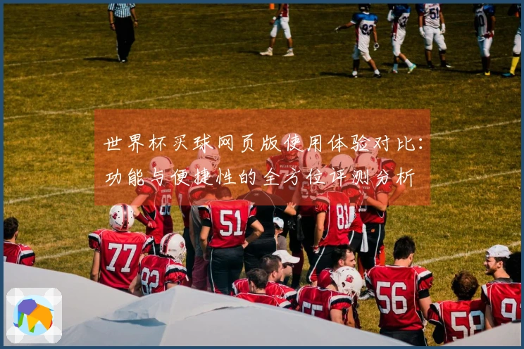 世界杯买球网页版使用体验对比：功能与便捷性的全方位评测分析