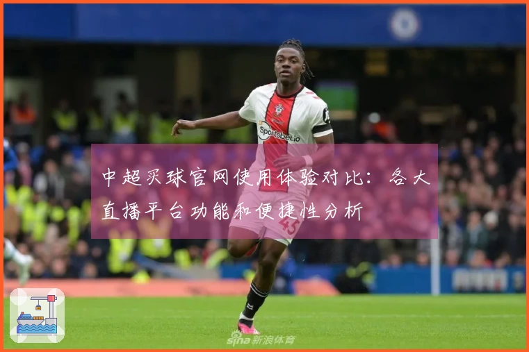 中超买球官网使用体验对比：各大直播平台功能和便捷性分析