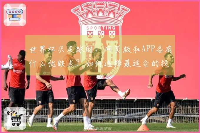 世界杯买足球时,网页版和APP各有什么优缺点?如何选择最适合的投注方式?