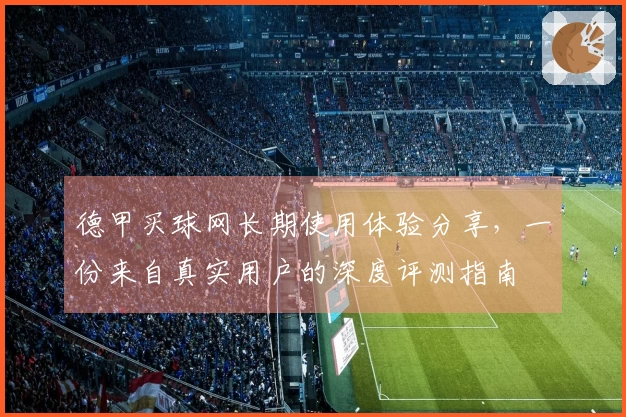 德甲买球网长期使用体验分享，一份来自真实用户的深度评测指南