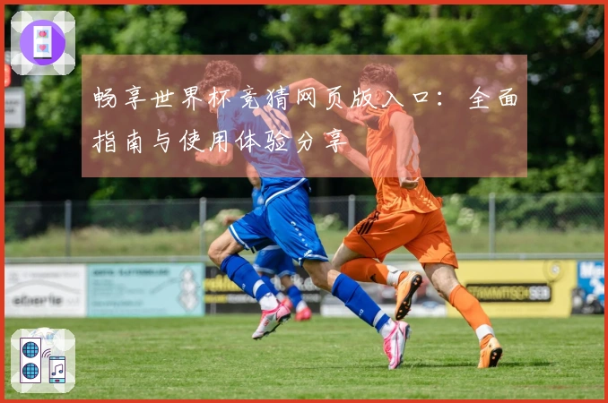 畅享世界杯竞猜网页版入口：全面指南与使用体验分享
